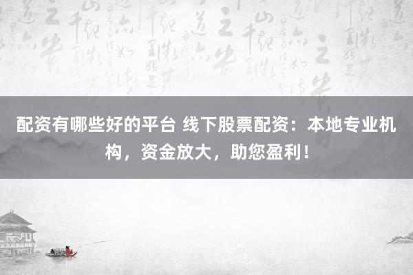 配资有哪些好的平台 线下股票配资：本地专业机构，资金放大，助您盈利！
