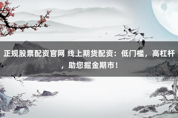 正规股票配资官网 线上期货配资：低门槛，高杠杆，助您掘金期市！