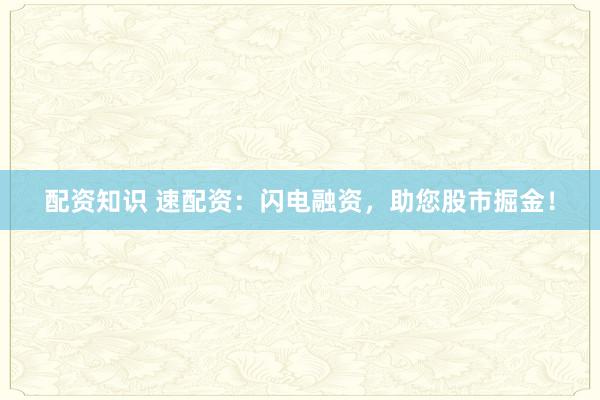 配资知识 速配资：闪电融资，助您股市掘金！