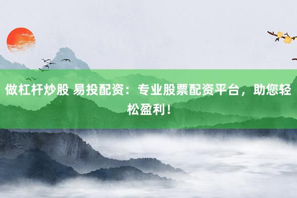 做杠杆炒股 易投配资：专业股票配资平台，助您轻松盈利！