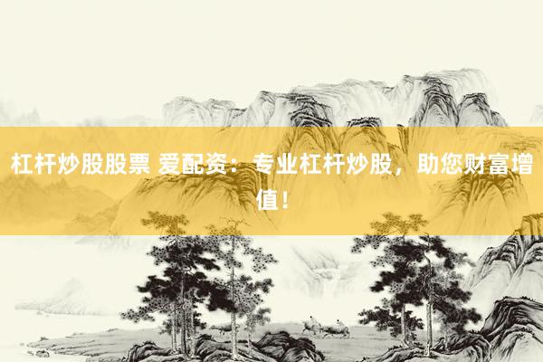 杠杆炒股股票 爱配资：专业杠杆炒股，助您财富增值！