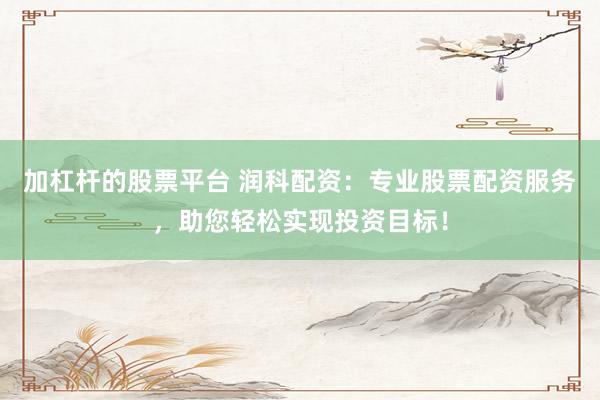 加杠杆的股票平台 润科配资：专业股票配资服务，助您轻松实现投资目标！