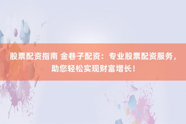 股票配资指南 金巷子配资：专业股票配资服务，助您轻松实现财富增长！