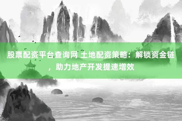 股票配资平台查询网 土地配资策略：解锁资金链，助力地产开发提速增效