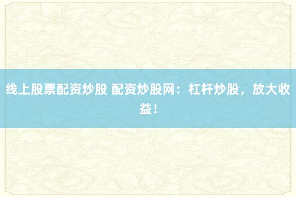线上股票配资炒股 配资炒股网：杠杆炒股，放大收益！