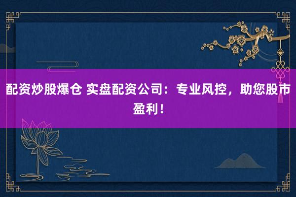 配资炒股爆仓 实盘配资公司：专业风控，助您股市盈利！