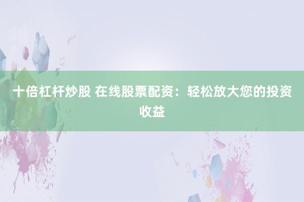 十倍杠杆炒股 在线股票配资：轻松放大您的投资收益