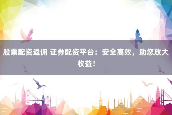 股票配资返佣 证券配资平台：安全高效，助您放大收益！