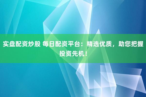 实盘配资炒股 每日配资平台：精选优质，助您把握投资先机！