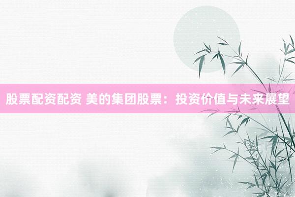 股票配资配资 美的集团股票：投资价值与未来展望