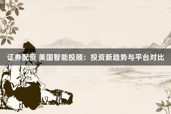 证券配资 美国智能投顾：投资新趋势与平台对比