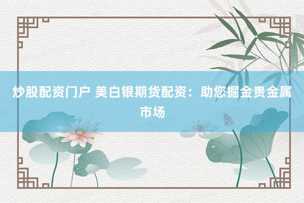 炒股配资门户 美白银期货配资：助您掘金贵金属市场