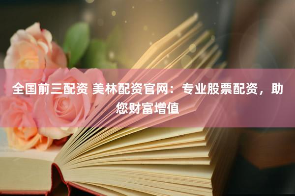 全国前三配资 美林配资官网：专业股票配资，助您财富增值
