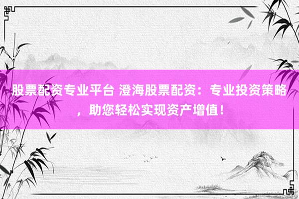 股票配资专业平台 澄海股票配资：专业投资策略，助您轻松实现资产增值！