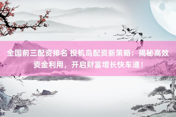 全国前三配资排名 投机岛配资新策略：揭秘高效资金利用，开启财富增长快车道！