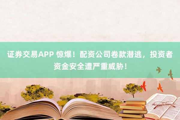 证券交易APP 惊爆！配资公司卷款潜逃，投资者资金安全遭严重威胁！