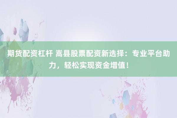 期货配资杠杆 嵩县股票配资新选择：专业平台助力，轻松实现资金增值！