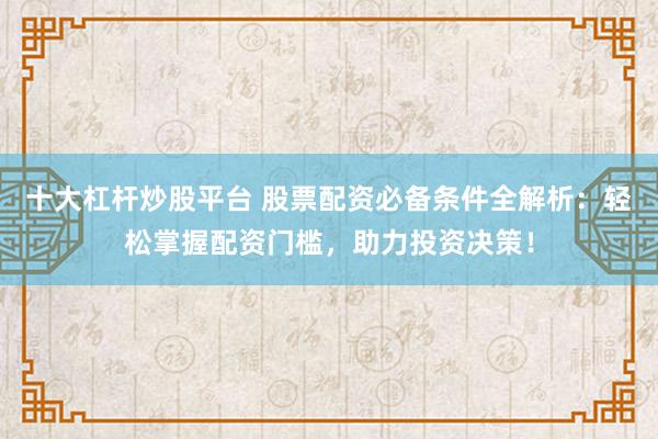 十大杠杆炒股平台 股票配资必备条件全解析：轻松掌握配资门槛，助力投资决策！