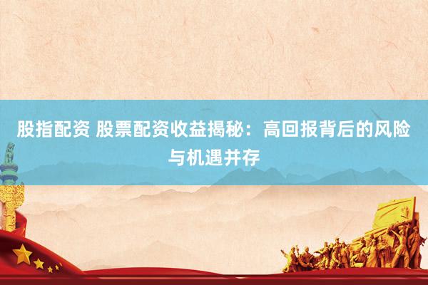 股指配资 股票配资收益揭秘：高回报背后的风险与机遇并存