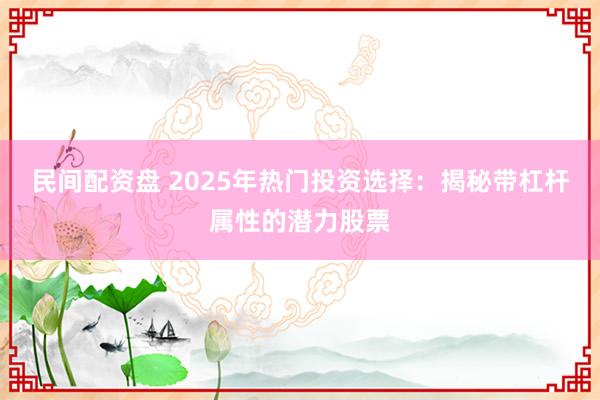 民间配资盘 2025年热门投资选择：揭秘带杠杆属性的潜力股票