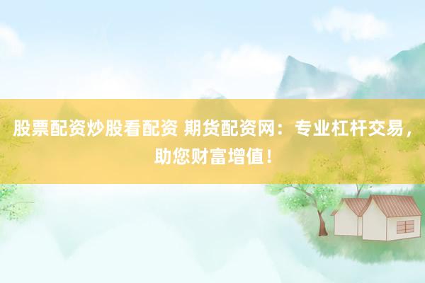 股票配资炒股看配资 期货配资网：专业杠杆交易，助您财富增值！