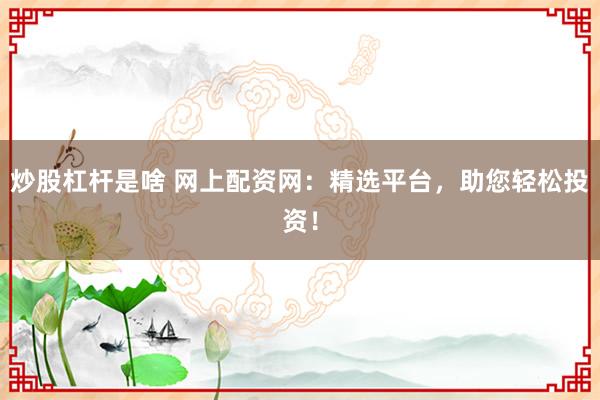 炒股杠杆是啥 网上配资网：精选平台，助您轻松投资！
