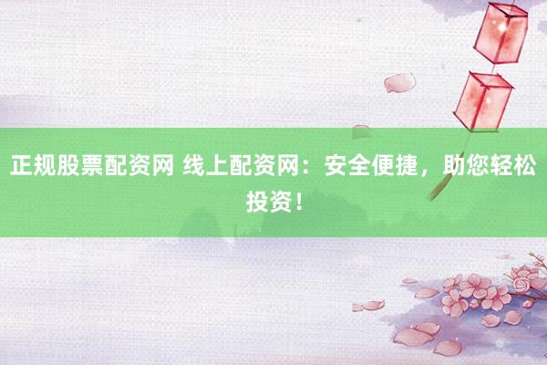 正规股票配资网 线上配资网：安全便捷，助您轻松投资！