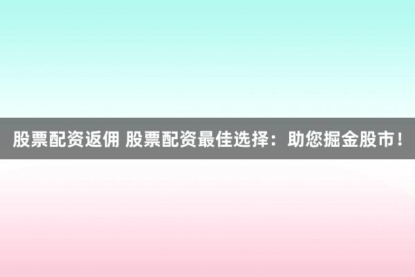 股票配资返佣 股票配资最佳选择：助您掘金股市！