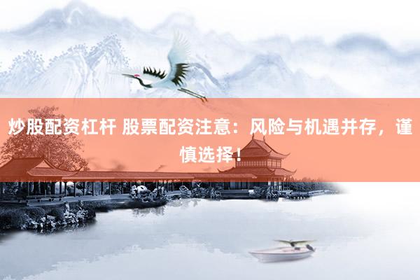 炒股配资杠杆 股票配资注意：风险与机遇并存，谨慎选择！