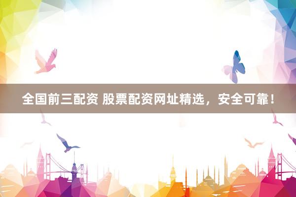 全国前三配资 股票配资网址精选，安全可靠！