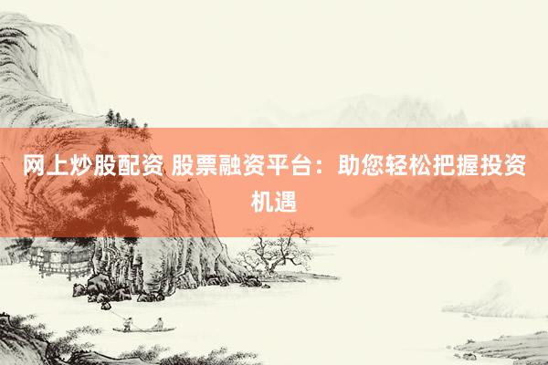 网上炒股配资 股票融资平台：助您轻松把握投资机遇