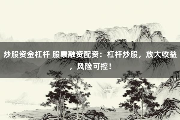 炒股资金杠杆 股票融资配资：杠杆炒股，放大收益，风险可控！