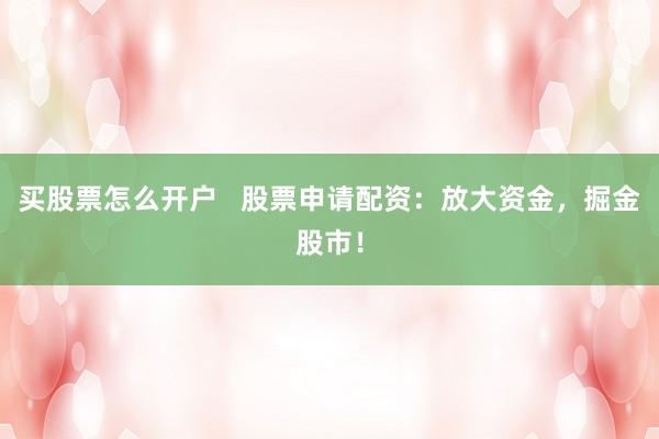 买股票怎么开户   股票申请配资：放大资金，掘金股市！