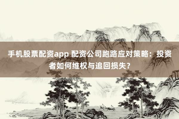 手机股票配资app 配资公司跑路应对策略：投资者如何维权与追回损失？