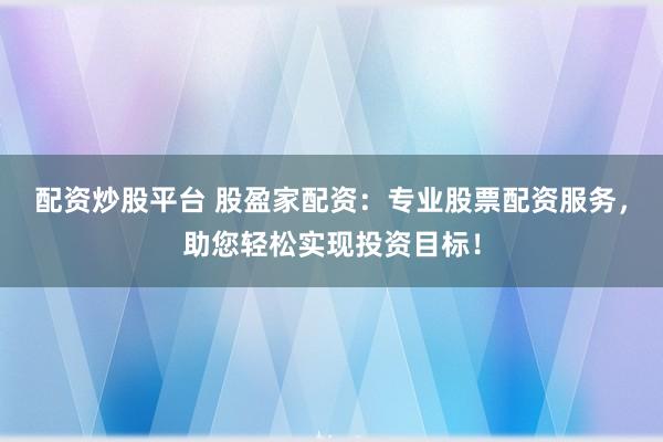 配资炒股平台 股盈家配资：专业股票配资服务，助您轻松实现投资目标！