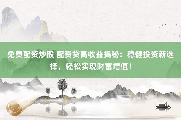 免费配资炒股 配资贷高收益揭秘：稳健投资新选择，轻松实现财富增值！