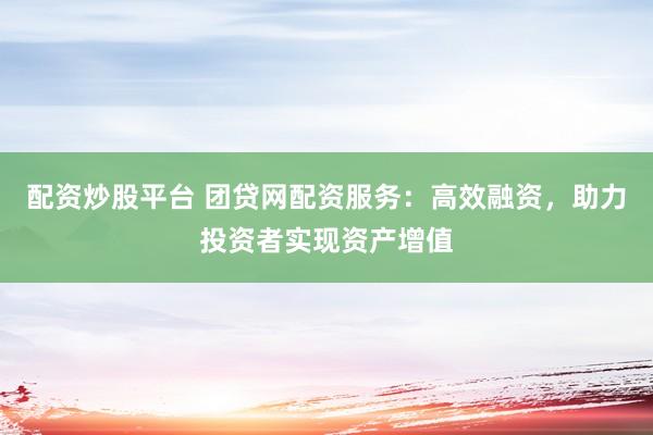 配资炒股平台 团贷网配资服务：高效融资，助力投资者实现资产增值