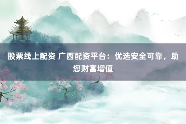 股票线上配资 广西配资平台：优选安全可靠，助您财富增值