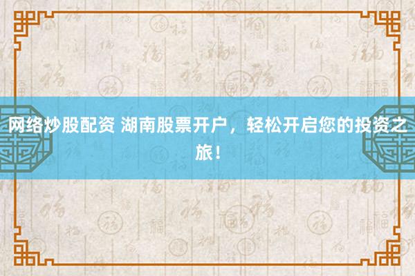 网络炒股配资 湖南股票开户，轻松开启您的投资之旅！