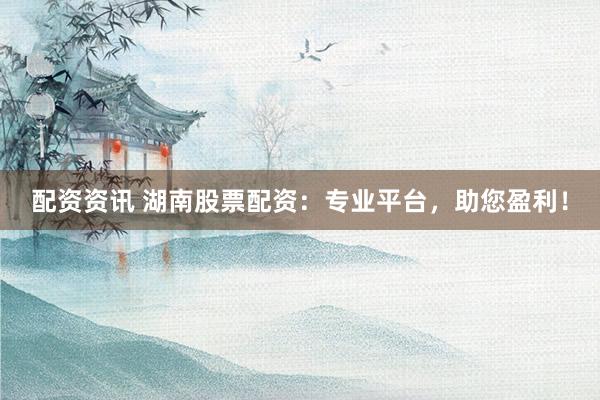 配资资讯 湖南股票配资：专业平台，助您盈利！