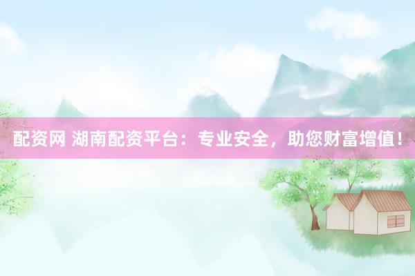 配资网 湖南配资平台：专业安全，助您财富增值！