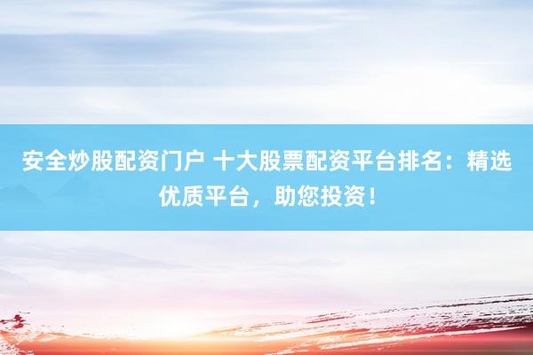 安全炒股配资门户 十大股票配资平台排名：精选优质平台，助您投资！
