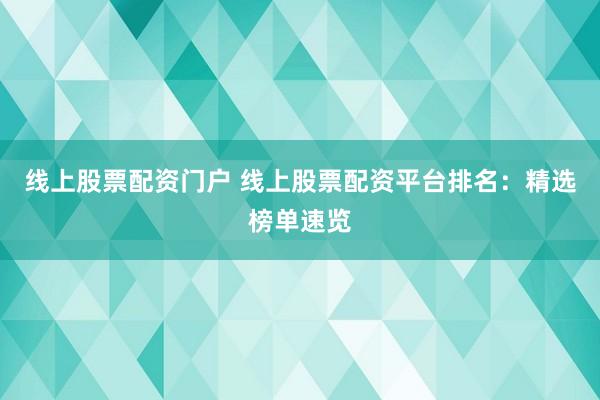 线上股票配资门户 线上股票配资平台排名：精选榜单速览