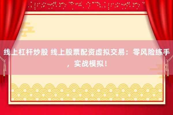 线上杠杆炒股 线上股票配资虚拟交易：零风险练手，实战模拟！