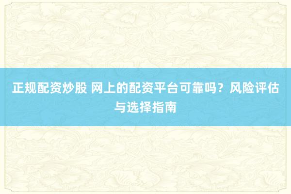 正规配资炒股 网上的配资平台可靠吗？风险评估与选择指南