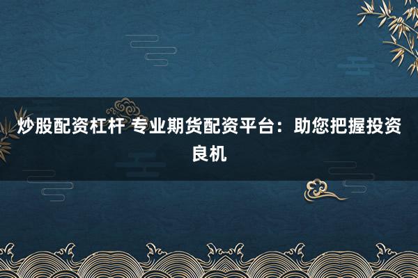 炒股配资杠杆 专业期货配资平台：助您把握投资良机