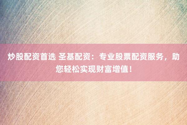炒股配资首选 圣基配资：专业股票配资服务，助您轻松实现财富增值！