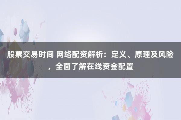 股票交易时间 网络配资解析：定义、原理及风险，全面了解在线资金配置