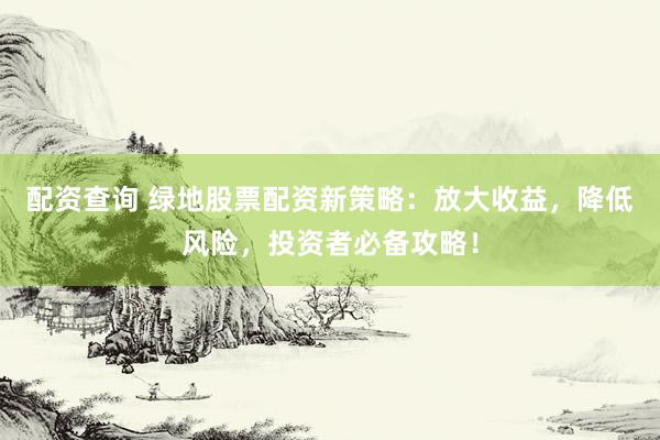 配资查询 绿地股票配资新策略：放大收益，降低风险，投资者必备攻略！