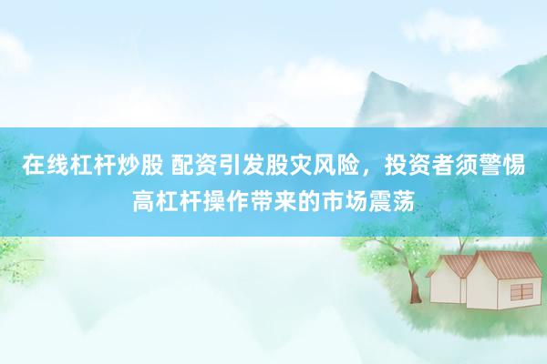 在线杠杆炒股 配资引发股灾风险，投资者须警惕高杠杆操作带来的市场震荡
